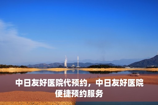 中日友好医院代预约，中日友好医院便捷预约服务