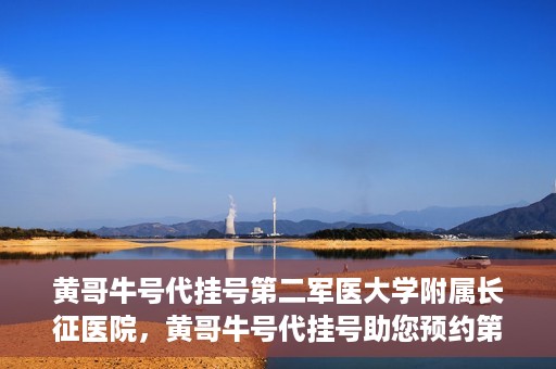黄哥牛号代挂号第二军医大学附属长征医院，黄哥牛号代挂号助您预约第二军医大学附属长征医院专家号