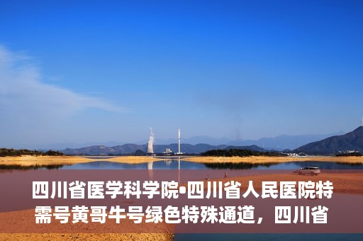 四川省医学科学院•四川省人民医院特需号黄哥牛号绿色特殊通道，四川省医学科学院·四川省人民医院特需号黄哥牛号，绿色特殊通道解析