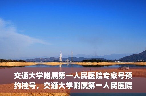 交通大学附属第一人民医院专家号预约挂号，交通大学附属第一人民医院专家号预约挂号攻略