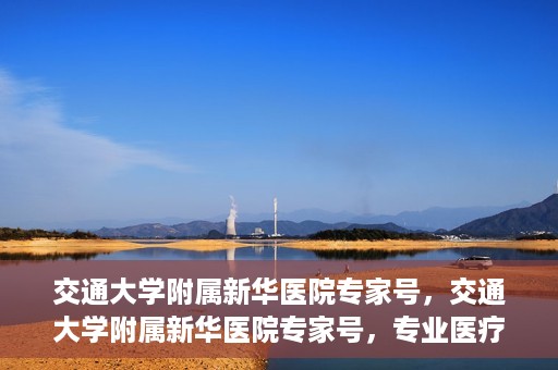 交通大学附属新华医院专家号，交通大学附属新华医院专家号，专业医疗团队，为您的健康保驾护航