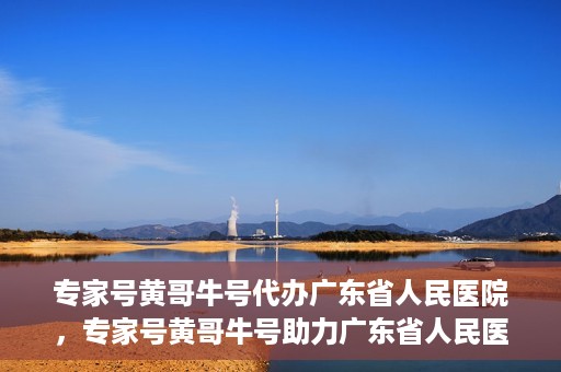 专家号黄哥牛号代办广东省人民医院，专家号黄哥牛号助力广东省人民医院挂号代办服务