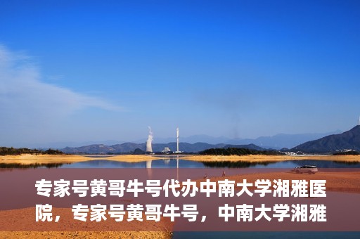 专家号黄哥牛号代办中南大学湘雅医院，专家号黄哥牛号，中南大学湘雅医院代办服务详解