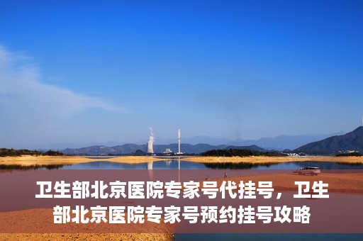 卫生部北京医院专家号代挂号，卫生部北京医院专家号预约挂号攻略