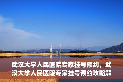 武汉大学人民医院专家挂号预约，武汉大学人民医院专家挂号预约攻略解析