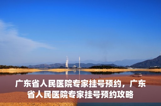 广东省人民医院专家挂号预约，广东省人民医院专家挂号预约攻略