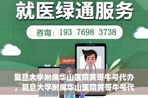 复旦大学附属华山医院黄哥牛号代办，复旦大学附属华山医院黄哥牛号代办，就医无忧，专业代办服务助您轻松就医体验