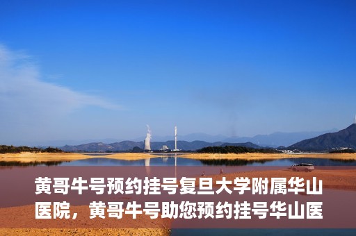 黄哥牛号预约挂号复旦大学附属华山医院，黄哥牛号助您预约挂号华山医院专家门诊