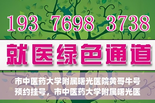 市中医药大学附属曙光医院黄哥牛号预约挂号，市中医药大学附属曙光医院黄哥牛号，预约挂号攻略
