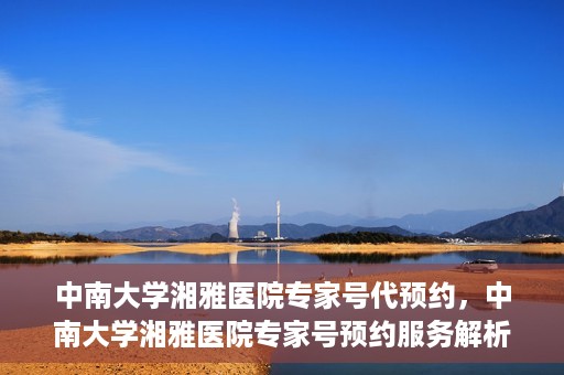 中南大学湘雅医院专家号代预约，中南大学湘雅医院专家号预约服务解析