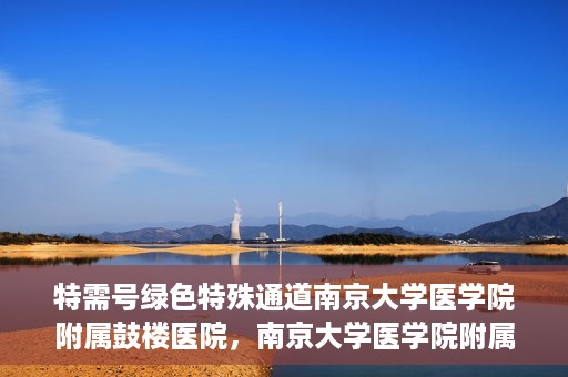 特需号绿色特殊通道南京大学医学院附属鼓楼医院，南京大学医学院附属鼓楼医院特需号绿色就医通道开启