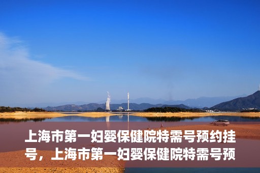 上海市第一妇婴保健院特需号预约挂号，上海市第一妇婴保健院特需号预约挂号指南