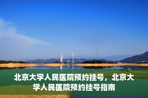 北京大学人民医院预约挂号，北京大学人民医院预约挂号指南