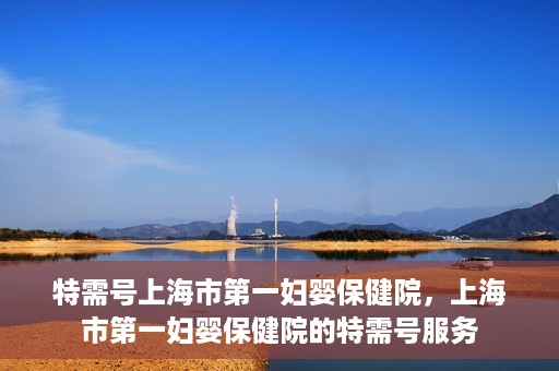 特需号上海市第一妇婴保健院，上海市第一妇婴保健院的特需号服务