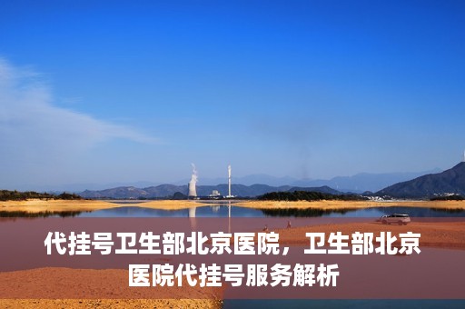 代挂号卫生部北京医院，卫生部北京医院代挂号服务解析