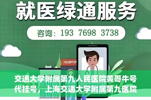 交通大学附属第九人民医院黄哥牛号代挂号，上海交通大学附属第九医院黄哥牛号代挂号攻略解析