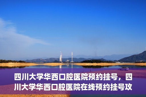 四川大学华西口腔医院预约挂号，四川大学华西口腔医院在线预约挂号攻略