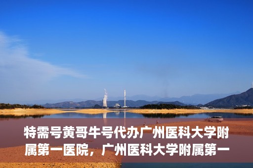 特需号黄哥牛号代办广州医科大学附属第一医院，广州医科大学附属第一医院特需号黄哥牛号代办服务解析