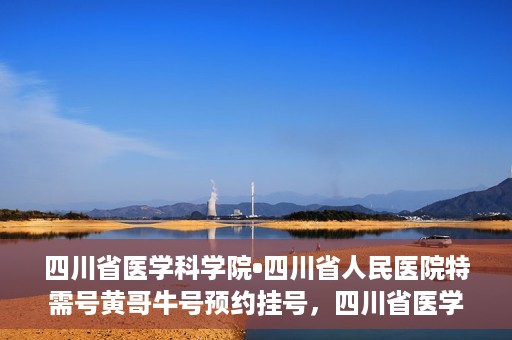 四川省医学科学院•四川省人民医院特需号黄哥牛号预约挂号，四川省医学科学院·四川省人民医院特需号黄哥牛号预约挂号攻略