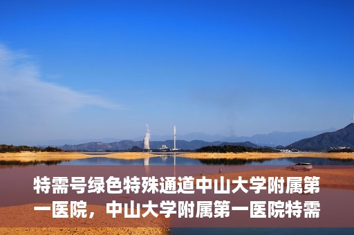 特需号绿色特殊通道中山大学附属第一医院，中山大学附属第一医院特需号绿色就医特殊通道