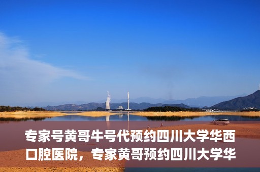 专家号黄哥牛号代预约四川大学华西口腔医院，专家黄哥预约四川大学华西口腔医院专业号源解析