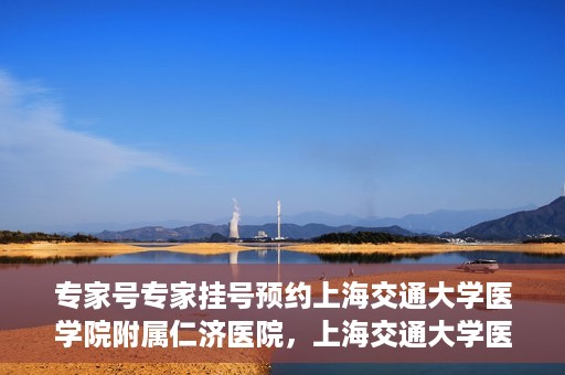 专家号专家挂号预约上海交通大学医学院附属仁济医院，上海交通大学医学院附属仁济医院专家号预约挂号指南