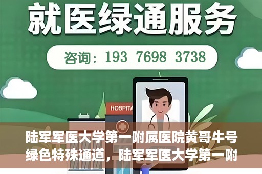 陆军军医大学第一附属医院黄哥牛号绿色特殊通道，陆军军医大学第一附属医院黄哥牛号，绿色特殊通道开启健康之门