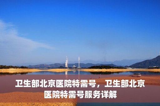 卫生部北京医院特需号，卫生部北京医院特需号服务详解