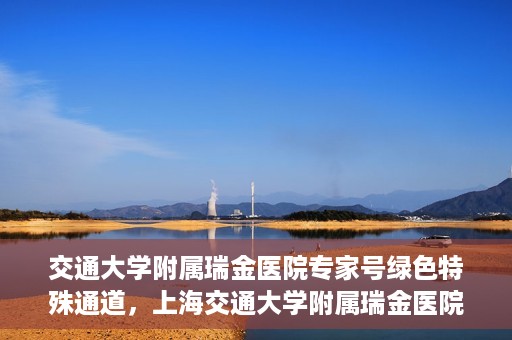 交通大学附属瑞金医院专家号绿色特殊通道，上海交通大学附属瑞金医院专家号绿色特殊通道解析