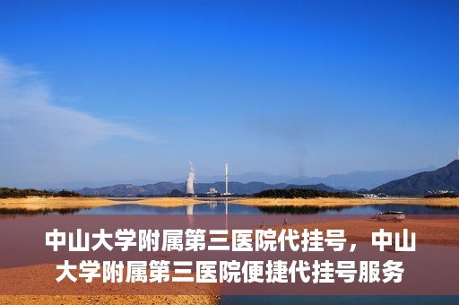 中山大学附属第三医院代挂号，中山大学附属第三医院便捷代挂号服务