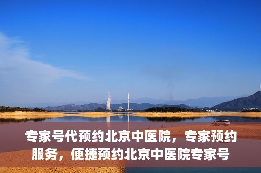 专家号代预约北京中医院，专家预约服务，便捷预约北京中医院专家号