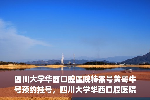 四川大学华西口腔医院特需号黄哥牛号预约挂号，四川大学华西口腔医院特需号黄哥牛号预约挂号攻略