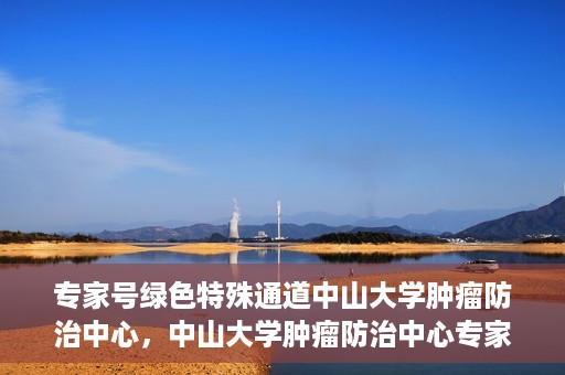 专家号绿色特殊通道中山大学肿瘤防治中心，中山大学肿瘤防治中心专家号绿色特殊通道解析