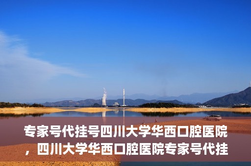 专家号代挂号四川大学华西口腔医院，四川大学华西口腔医院专家号代挂号服务解析