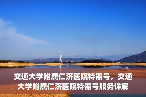 交通大学附属仁济医院特需号，交通大学附属仁济医院特需号服务详解