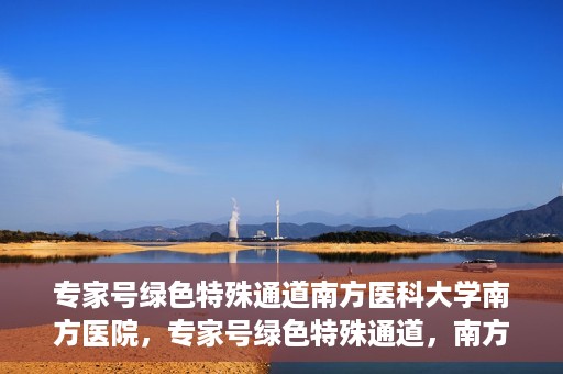 专家号绿色特殊通道南方医科大学南方医院，专家号绿色特殊通道，南方医科大学南方医院的医疗特权与优势解析