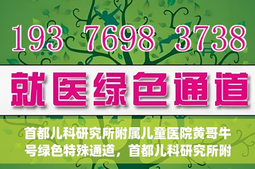 首都儿科研究所附属儿童医院黄哥牛号绿色特殊通道，首都儿科研究所附属儿童医院黄哥牛号绿色就医特殊通道