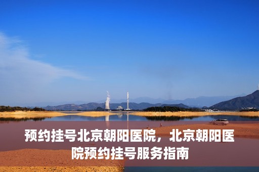 预约挂号北京朝阳医院，北京朝阳医院预约挂号服务指南