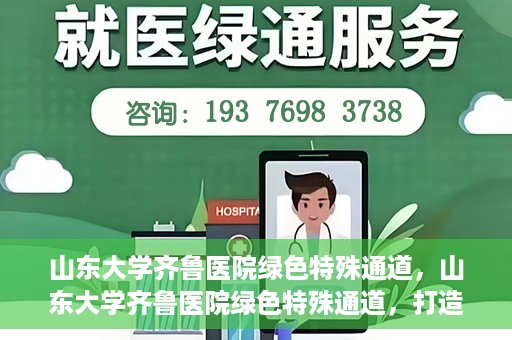 山东大学齐鲁医院绿色特殊通道，山东大学齐鲁医院绿色特殊通道，打造健康新通道，引领医疗新时代