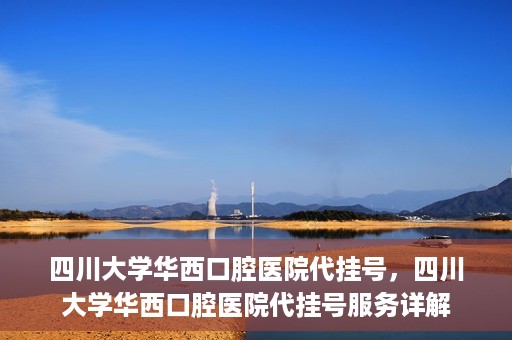 四川大学华西口腔医院代挂号，四川大学华西口腔医院代挂号服务详解