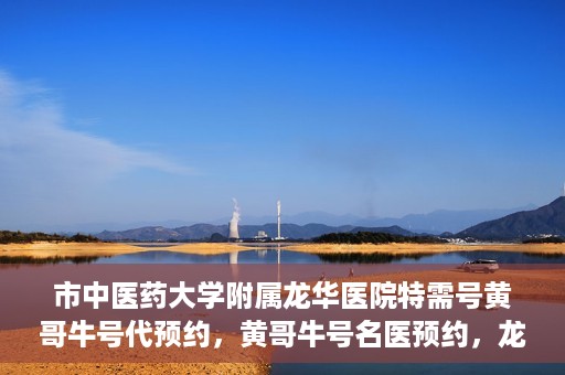 市中医药大学附属龙华医院特需号黄哥牛号代预约，黄哥牛号名医预约，龙华医院特需号预约服务开启