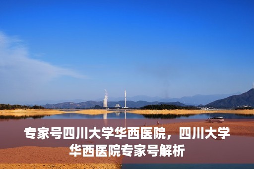 专家号四川大学华西医院，四川大学华西医院专家号解析
