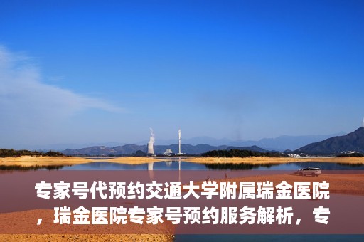 专家号代预约交通大学附属瑞金医院，瑞金医院专家号预约服务解析，专业预约，便捷就医体验