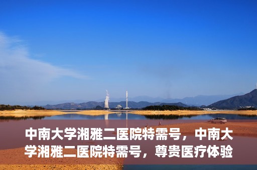 中南大学湘雅二医院特需号，中南大学湘雅二医院特需号，尊贵医疗体验，个性化健康守护