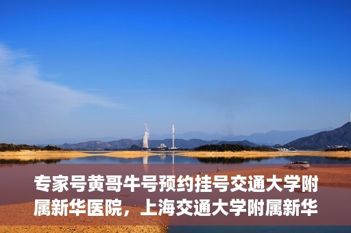 专家号黄哥牛号预约挂号交通大学附属新华医院，上海交通大学附属新华医院专家号黄哥牛号预约挂号指南