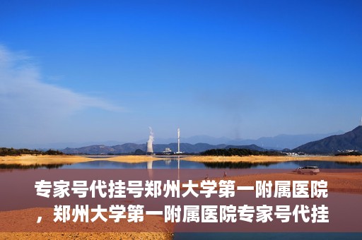 专家号代挂号郑州大学第一附属医院，郑州大学第一附属医院专家号代挂号服务详解