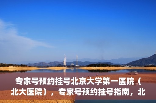 专家号预约挂号北京大学第一医院（北大医院），专家号预约挂号指南，北京大学第一医院（北大医院）就医攻略