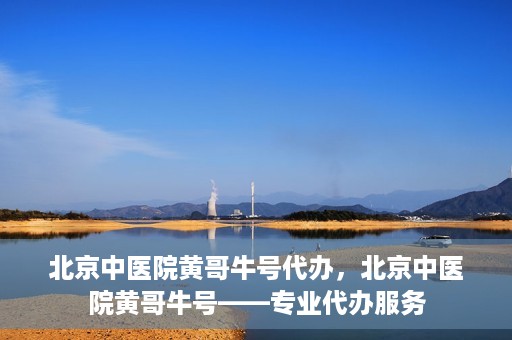 北京中医院黄哥牛号代办，北京中医院黄哥牛号——专业代办服务