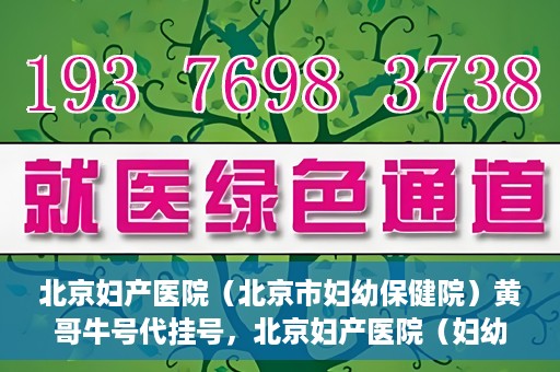 北京妇产医院（北京市妇幼保健院）黄哥牛号代挂号，北京妇产医院（妇幼保健院）黄哥牛号助您轻松预约挂号服务