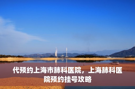 代预约上海市肺科医院，上海肺科医院预约挂号攻略